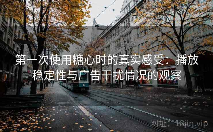 第一次使用糖心时的真实感受:播放稳定性与广告干扰情况的观察 第一次使用糖心时的真实感受:播放稳定性与广告干扰情况的观察