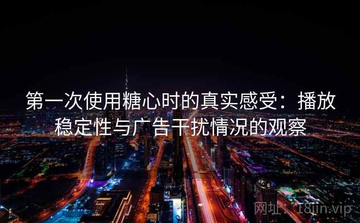 第一次使用糖心时的真实感受:播放稳定性与广告干扰情况的观察 第一次使用糖心时的真实感受:播放稳定性与广告干扰情况的观察