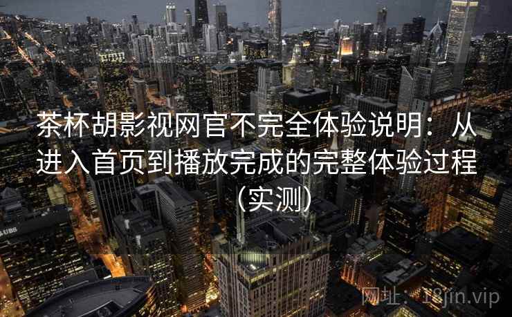 茶杯胡影视网官不完全体验说明:从进入首页到播放完成的完整体验过程(实测) 茶杯胡影视网官不完全体验说明:从进入首页到播放完成的完整体验过程(实测)