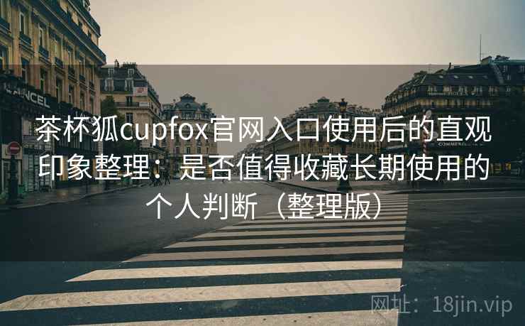茶杯狐cupfox官网入口使用后的直观印象整理:是否值得收藏长期使用的个人判断(整理版) 茶杯狐cupfox官网入口使用后的直观印象整理:是否值得收藏长期使用的个人判断(整理版)