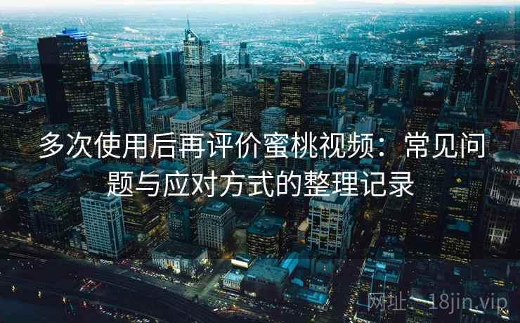 多次使用后再评价蜜桃视频:常见问题与应对方式的整理记录 多次使用后再评价蜜桃视频:常见问题与应对方式的整理记录