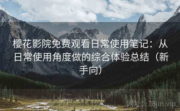 樱花影院免费观看日常使用笔记：从日常使用角度做的综合体验总结（新手向）