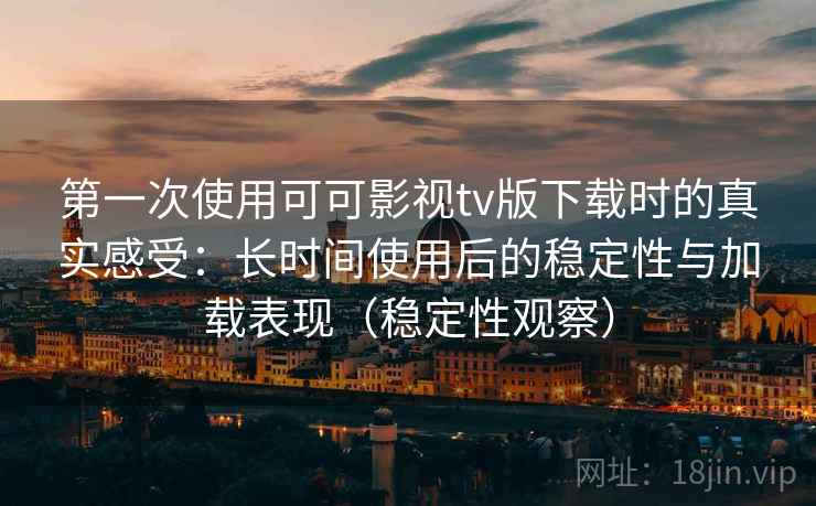 第一次使用可可影视tv版下载时的真实感受:长时间使用后的稳定性与加载表现(稳定性观察) 第一次使用可可影视tv版下载时的真实感受:长时间使用后的稳定性与加载表现(稳定性观察)