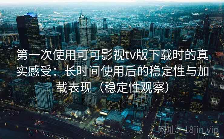 第一次使用可可影视tv版下载时的真实感受:长时间使用后的稳定性与加载表现(稳定性观察) 第一次使用可可影视tv版下载时的真实感受:长时间使用后的稳定性与加载表现(稳定性观察)