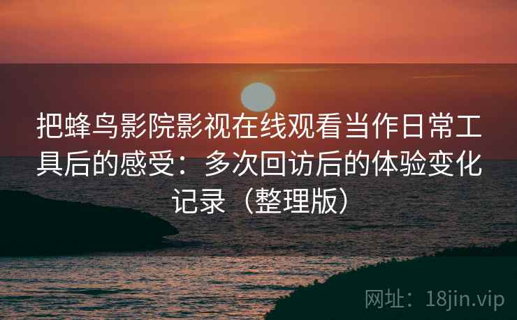 把蜂鸟影院影视在线观看当作日常工具后的感受:多次回访后的体验变化记录(整理版) 把蜂鸟影院影视在线观看当作日常工具后的感受:多次回访后的体验变化记录(整理版)