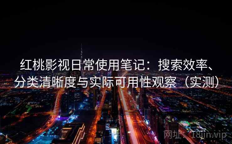 红桃影视日常使用笔记:搜索效率、分类清晰度与实际可用性观察(实测) 红桃影视日常使用笔记:搜索效率、分类清晰度与实际可用性观察(实测)