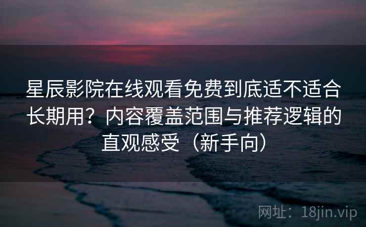 星辰影院在线观看免费到底适不适合长期用?内容覆盖范围与推荐逻辑的直观感受(新手向) 星辰影院在线观看免费到底适不适合长期用?内容覆盖范围与推荐逻辑的直观感受(新手向)