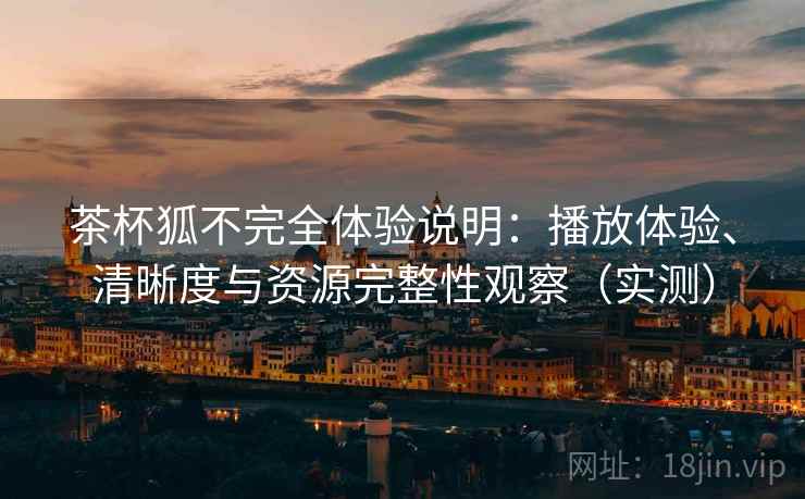 茶杯狐不完全体验说明：播放体验、清晰度与资源完整性观察（实测）