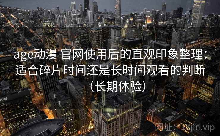 age动漫 官网使用后的直观印象整理:适合碎片时间还是长时间观看的判断(长期体验) age动漫 官网使用后的直观印象整理:适合碎片时间还是长时间观看的判断(长期体验)