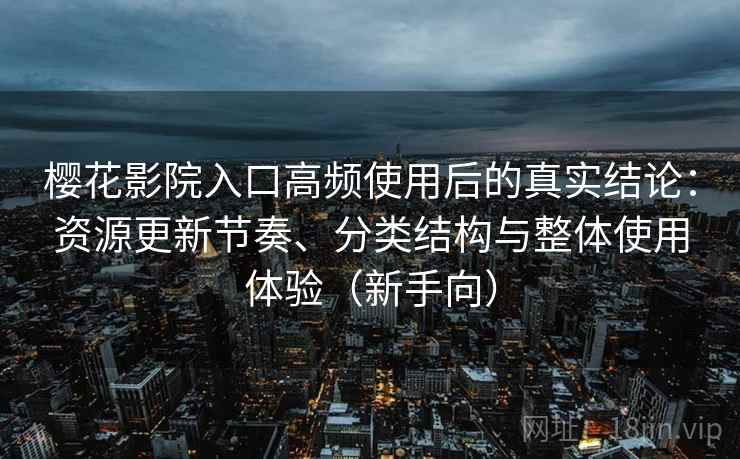 樱花影院入口高频使用后的真实结论:资源更新节奏、分类结构与整体使用体验(新手向) 樱花影院入口高频使用后的真实结论:资源更新节奏、分类结构与整体使用体验(新手向)