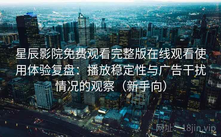 星辰影院免费观看完整版在线观看使用体验复盘：播放稳定性与广告干扰情况的观察（新手向）