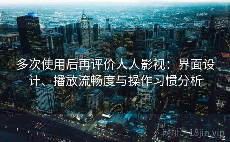 多次使用后再评价人人影视：界面设计、播放流畅度与操作习惯分析