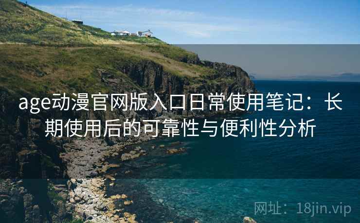 age动漫官网版入口日常使用笔记：长期使用后的可靠性与便利性分析