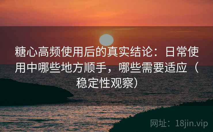 糖心高频使用后的真实结论:日常使用中哪些地方顺手,哪些需要适应(稳定性观察) 糖心高频使用后的真实结论:日常使用中哪些地方顺手,哪些需要适应(稳定性观察)