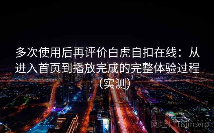 多次使用后再评价白虎自扣在线:从进入首页到播放完成的完整体验过程(实测) 多次使用后再评价白虎自扣在线:从进入首页到播放完成的完整体验过程(实测)