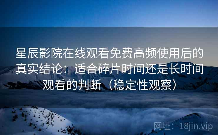 星辰影院在线观看免费高频使用后的真实结论:适合碎片时间还是长时间观看的判断(稳定性观察) 星辰影院在线观看免费高频使用后的真实结论:适合碎片时间还是长时间观看的判断(稳定性观察)