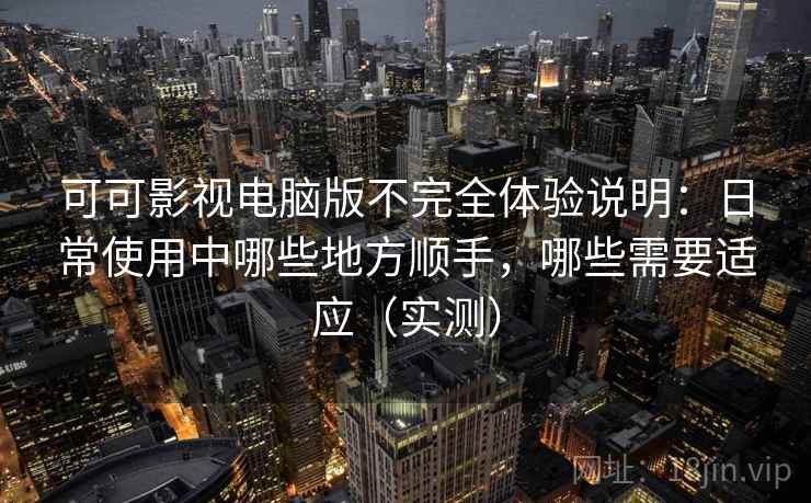 可可影视电脑版不完全体验说明:日常使用中哪些地方顺手,哪些需要适应(实测) 可可影视电脑版不完全体验说明:日常使用中哪些地方顺手,哪些需要适应(实测)