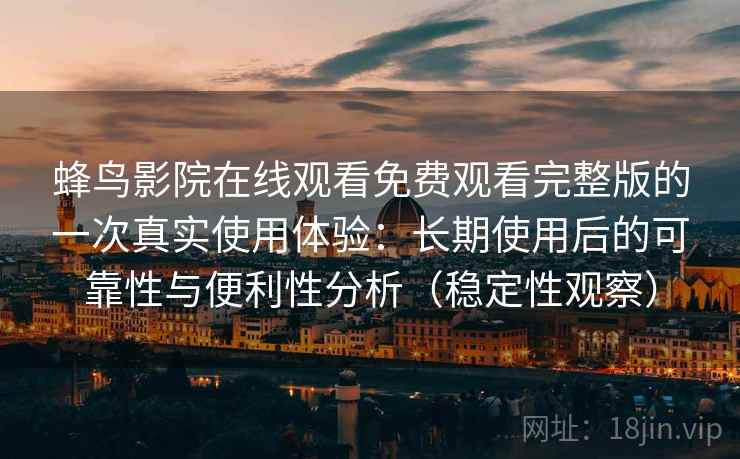 蜂鸟影院在线观看免费观看完整版的一次真实使用体验：长期使用后的可靠性与便利性分析（稳定性观察）