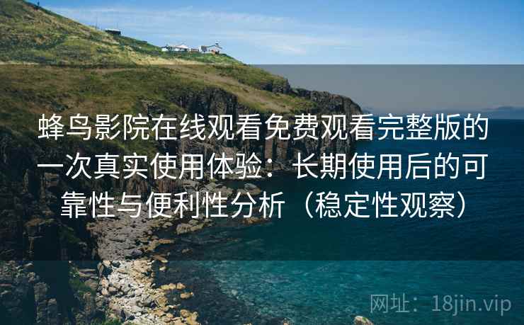蜂鸟影院在线观看免费观看完整版的一次真实使用体验：长期使用后的可靠性与便利性分析（稳定性观察）