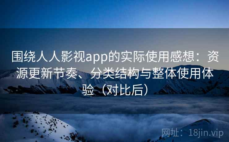 围绕人人影视app的实际使用感想：资源更新节奏、分类结构与整体使用体验（对比后）