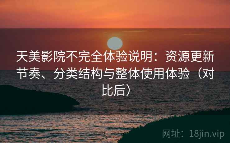 天美影院不完全体验说明:资源更新节奏、分类结构与整体使用体验(对比后) 天美影院不完全体验说明:资源更新节奏、分类结构与整体使用体验(对比后)
