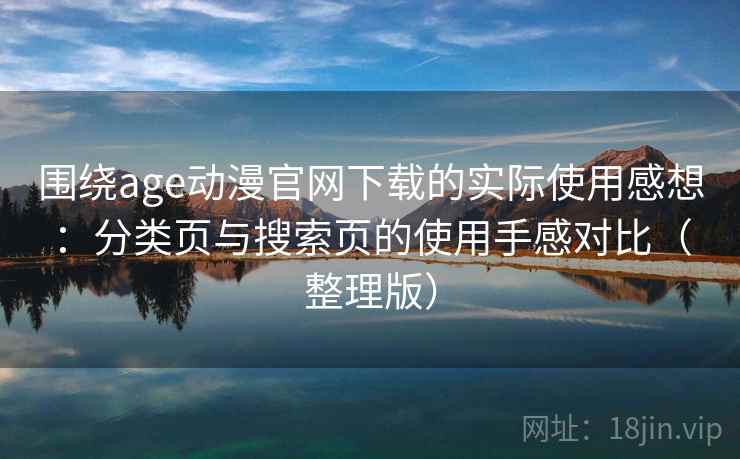 围绕age动漫官网下载的实际使用感想:分类页与搜索页的使用手感对比(整理版) 围绕age动漫官网下载的实际使用感想:分类页与搜索页的使用手感对比(整理版)