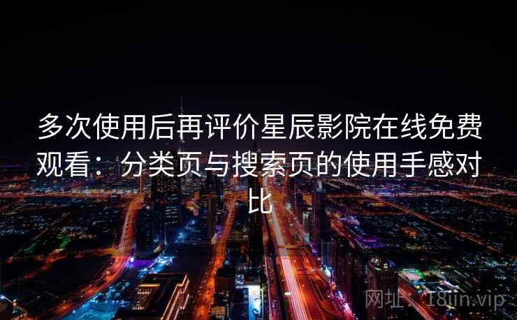 多次使用后再评价星辰影院在线免费观看:分类页与搜索页的使用手感对比 多次使用后再评价星辰影院在线免费观看:分类页与搜索页的使用手感对比