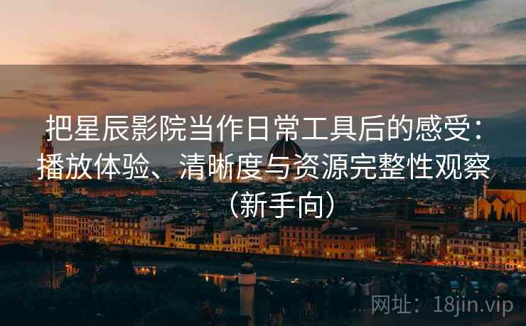 把星辰影院当作日常工具后的感受：播放体验、清晰度与资源完整性观察（新手向）