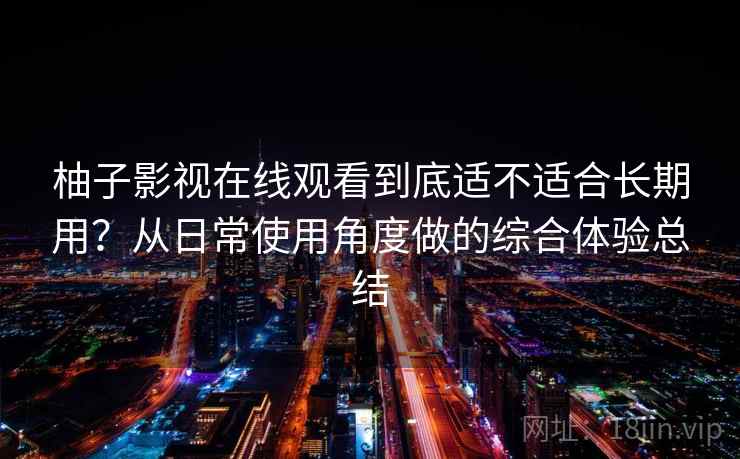 柚子影视在线观看到底适不适合长期用？从日常使用角度做的综合体验总结