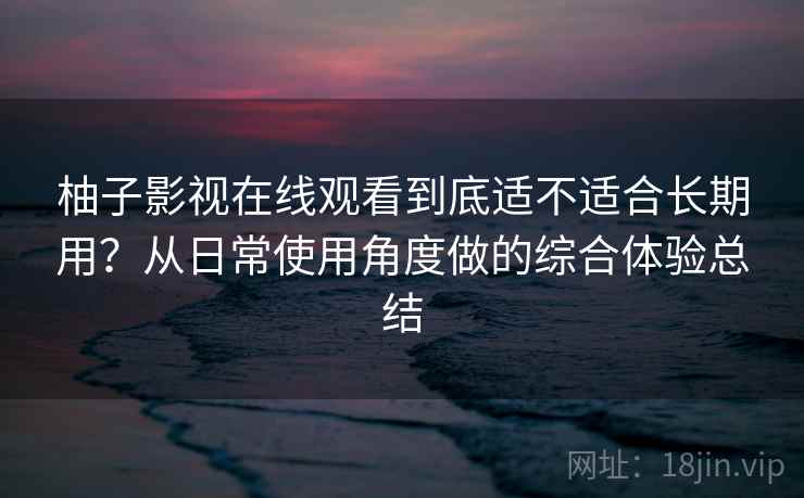 柚子影视在线观看到底适不适合长期用？从日常使用角度做的综合体验总结