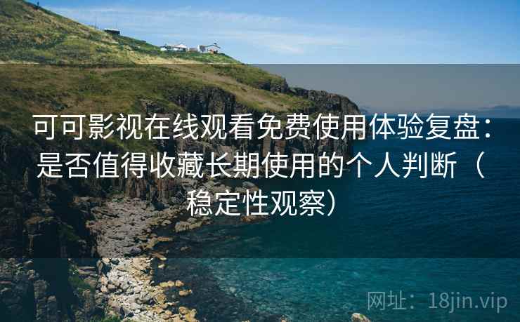 可可影视在线观看免费使用体验复盘:是否值得收藏长期使用的个人判断(稳定性观察) 可可影视在线观看免费使用体验复盘:是否值得收藏长期使用的个人判断(稳定性观察)