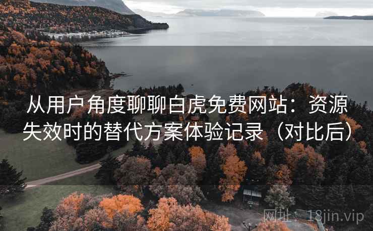 从用户角度聊聊白虎免费网站:资源失效时的替代方案体验记录(对比后) 从用户角度聊聊白虎免费网站:资源失效时的替代方案体验记录(对比后)