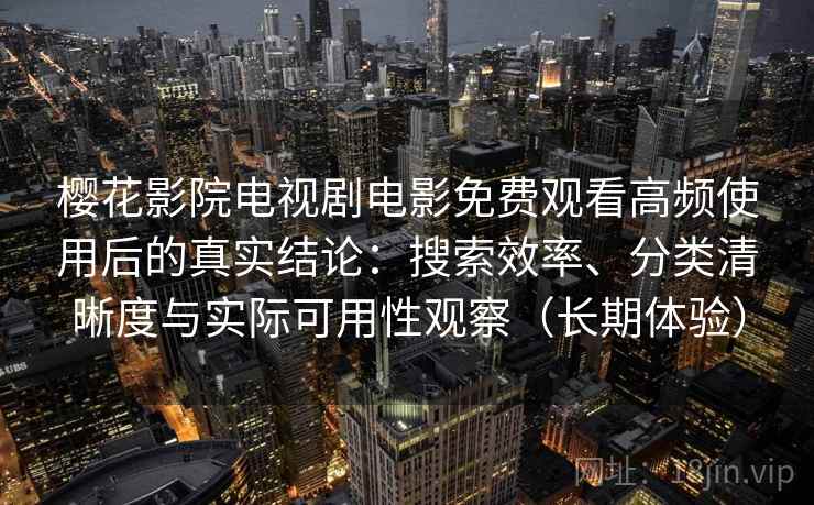 樱花影院电视剧电影免费观看高频使用后的真实结论：搜索效率、分类清晰度与实际可用性观察（长期体验）
