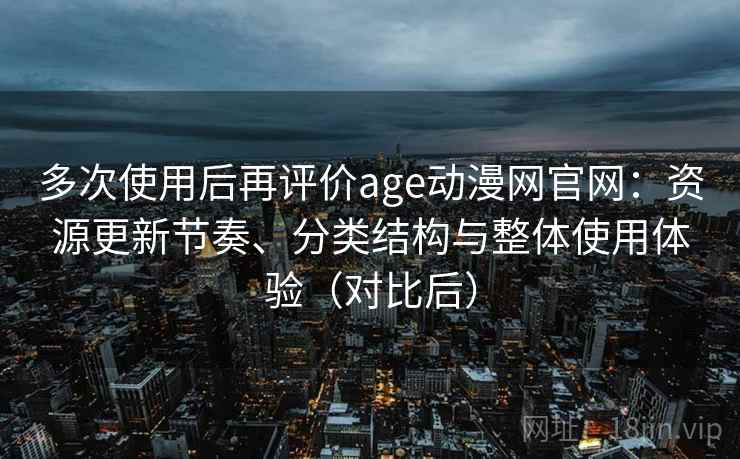 多次使用后再评价age动漫网官网：资源更新节奏、分类结构与整体使用体验（对比后）