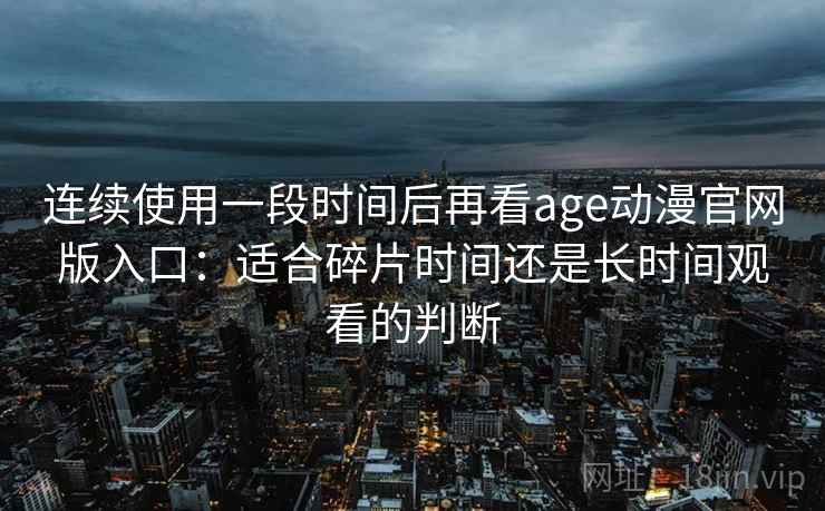 连续使用一段时间后再看age动漫官网版入口：适合碎片时间还是长时间观看的判断