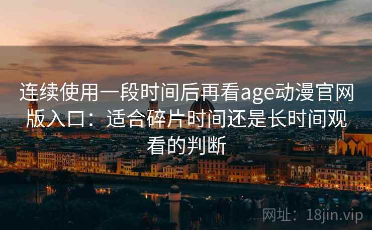 连续使用一段时间后再看age动漫官网版入口：适合碎片时间还是长时间观看的判断