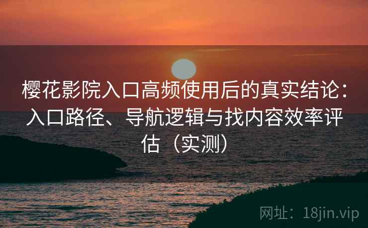 樱花影院入口高频使用后的真实结论：入口路径、导航逻辑与找内容效率评估（实测）