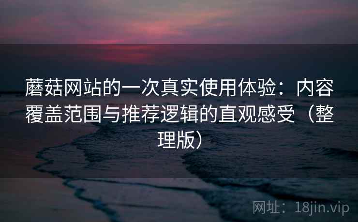 蘑菇网站的一次真实使用体验：内容覆盖范围与推荐逻辑的直观感受（整理版）
