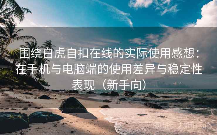 围绕白虎自扣在线的实际使用感想:在手机与电脑端的使用差异与稳定性表现(新手向) 围绕白虎自扣在线的实际使用感想:在手机与电脑端的使用差异与稳定性表现(新手向)