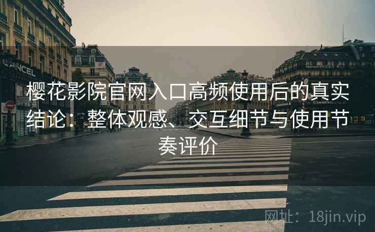 樱花影院官网入口高频使用后的真实结论:整体观感、交互细节与使用节奏评价 樱花影院官网入口高频使用后的真实结论:整体观感、交互细节与使用节奏评价