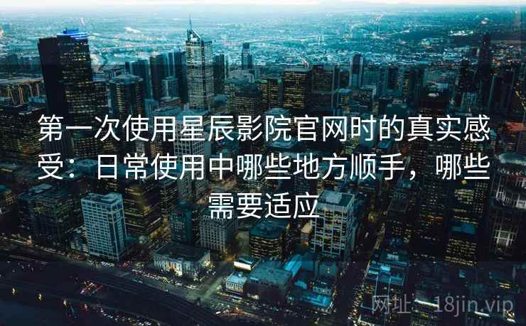 第一次使用星辰影院官网时的真实感受:日常使用中哪些地方顺手,哪些需要适应 第一次使用星辰影院官网时的真实感受:日常使用中哪些地方顺手,哪些需要适应