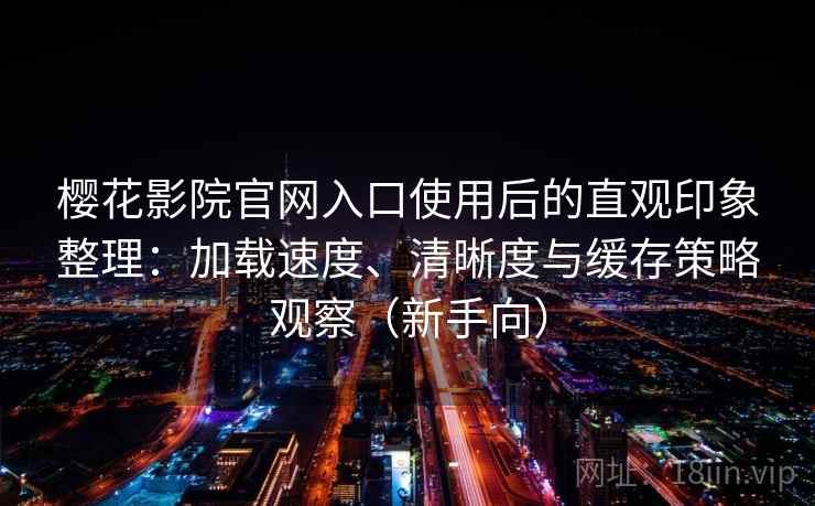 樱花影院官网入口使用后的直观印象整理：加载速度、清晰度与缓存策略观察（新手向）