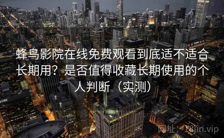 蜂鸟影院在线免费观看到底适不适合长期用？是否值得收藏长期使用的个人判断（实测）