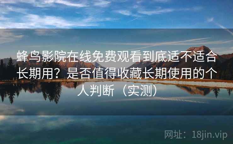 蜂鸟影院在线免费观看到底适不适合长期用？是否值得收藏长期使用的个人判断（实测）