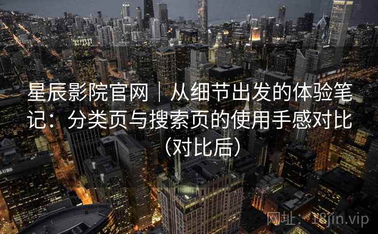 星辰影院官网|从细节出发的体验笔记:分类页与搜索页的使用手感对比(对比后) 星辰影院官网|从细节出发的体验笔记:分类页与搜索页的使用手感对比(对比后)