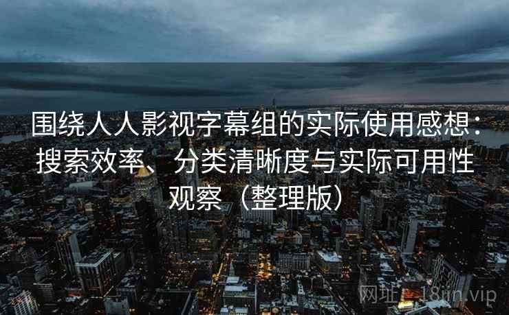 围绕人人影视字幕组的实际使用感想:搜索效率、分类清晰度与实际可用性观察(整理版) 围绕人人影视字幕组的实际使用感想:搜索效率、分类清晰度与实际可用性观察(整理版)