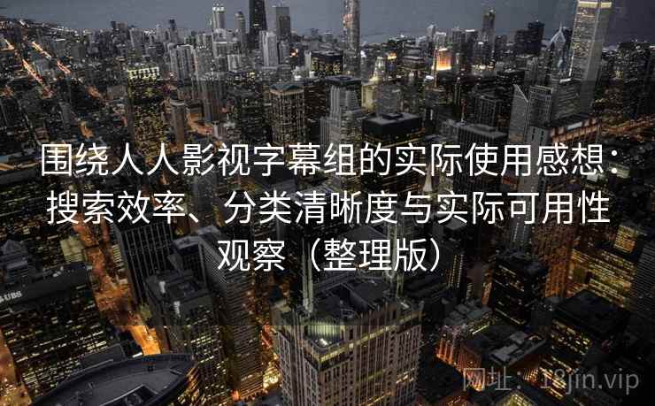 围绕人人影视字幕组的实际使用感想:搜索效率、分类清晰度与实际可用性观察(整理版) 围绕人人影视字幕组的实际使用感想:搜索效率、分类清晰度与实际可用性观察(整理版)