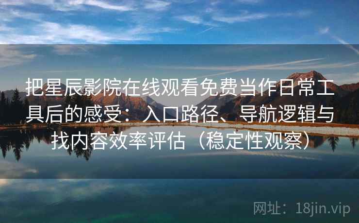 把星辰影院在线观看免费当作日常工具后的感受:入口路径、导航逻辑与找内容效率评估(稳定性观察) 把星辰影院在线观看免费当作日常工具后的感受:入口路径、导航逻辑与找内容效率评估(稳定性观察)