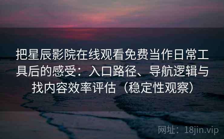把星辰影院在线观看免费当作日常工具后的感受:入口路径、导航逻辑与找内容效率评估(稳定性观察) 把星辰影院在线观看免费当作日常工具后的感受:入口路径、导航逻辑与找内容效率评估(稳定性观察)