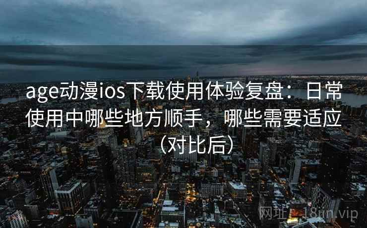 age动漫ios下载使用体验复盘:日常使用中哪些地方顺手,哪些需要适应(对比后) age动漫ios下载使用体验复盘:日常使用中哪些地方顺手,哪些需要适应(对比后)